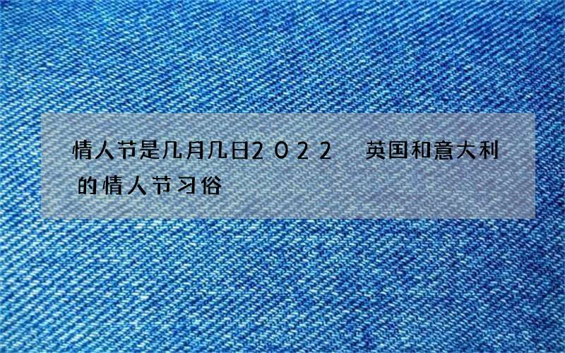 情人节是几月几日2022 英国和意大利的情人节习俗